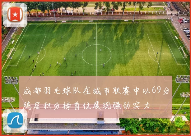 成都羽毛球队在城市联赛中以69分稳居积分榜首位展现强劲实力