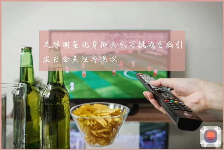足球明星化身街头乞丐挑战自我引发社会关注与热议