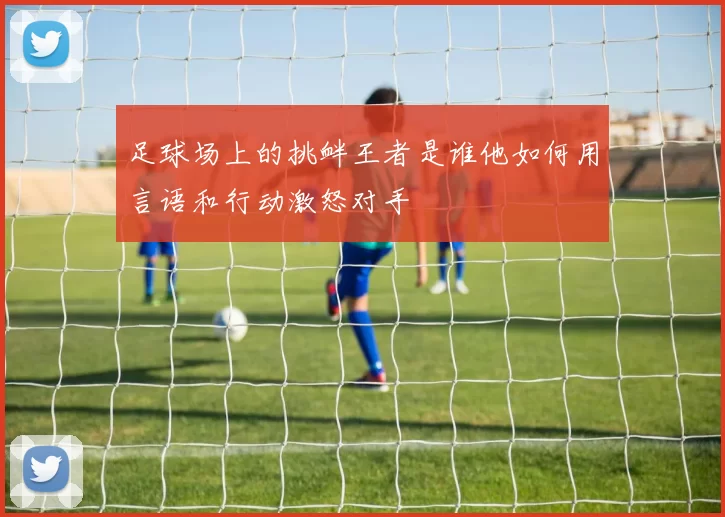 足球场上的挑衅王者是谁他如何用言语和行动激怒对手