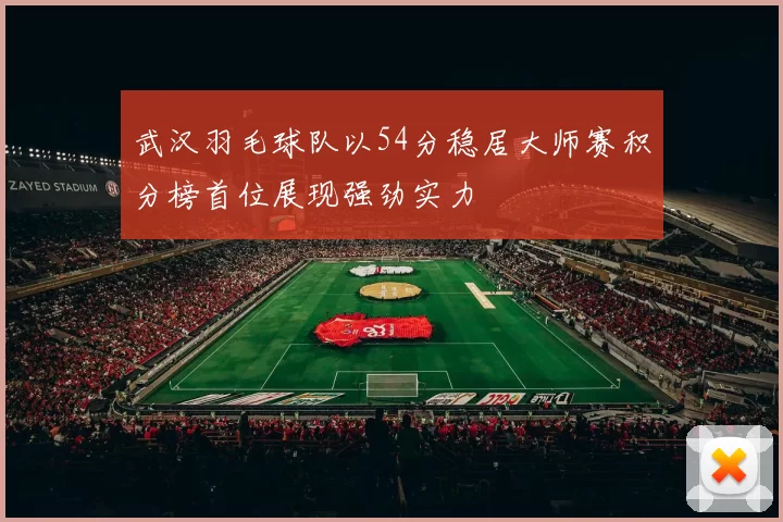 武汉羽毛球队以54分稳居大师赛积分榜首位展现强劲实力