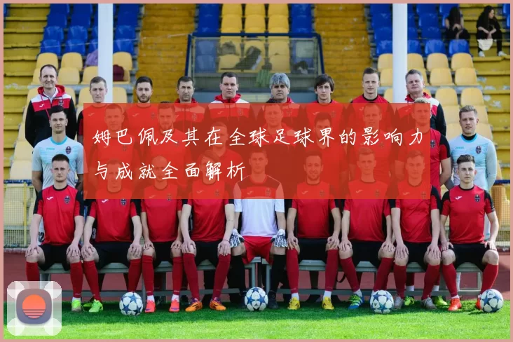 姆巴佩及其在全球足球界的影响力与成就全面解析
