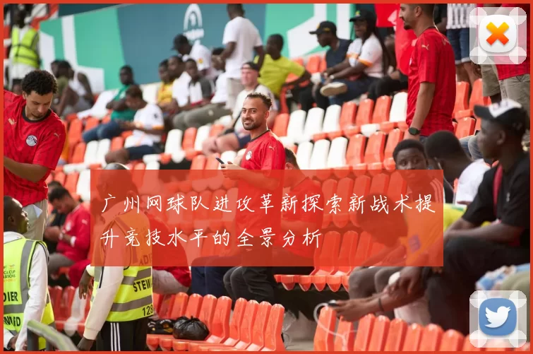 广州网球队进攻革新探索新战术提升竞技水平的全景分析
