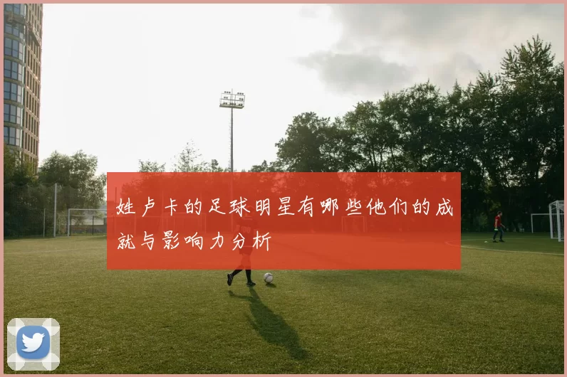 姓卢卡的足球明星有哪些他们的成就与影响力分析