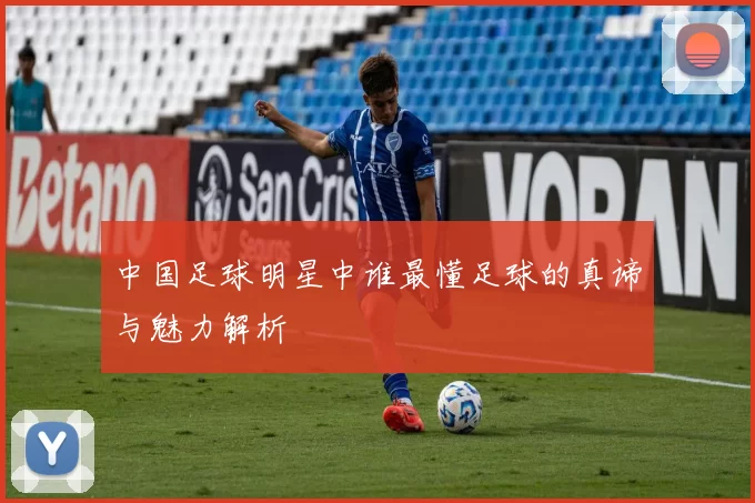 中国足球明星中谁最懂足球的真谛与魅力解析
