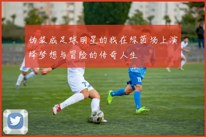 伪装成足球明星的我在绿茵场上演绎梦想与冒险的传奇人生
