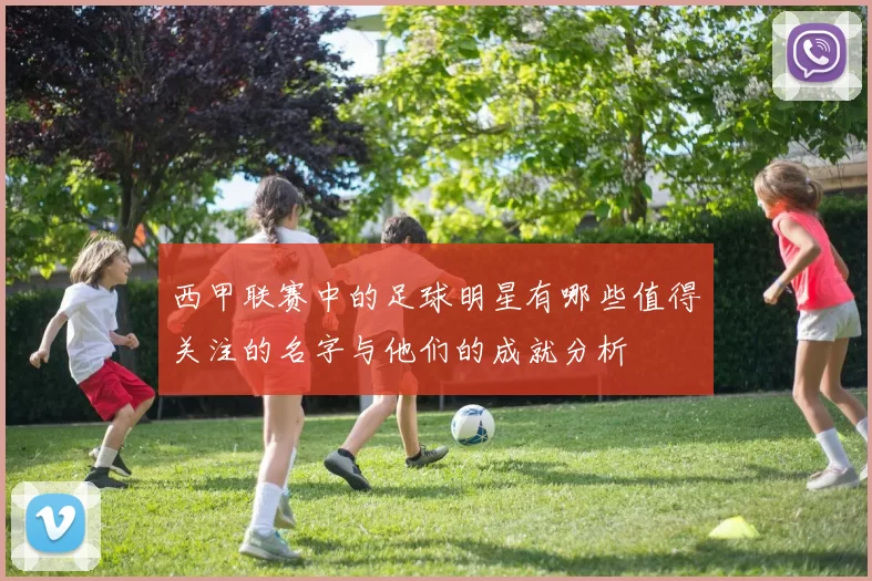 西甲联赛中的足球明星有哪些值得关注的名字与他们的成就分析