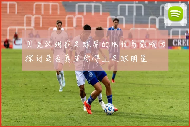 贝克汉姆在足球界的地位与影响力探讨是否真正称得上足球明星