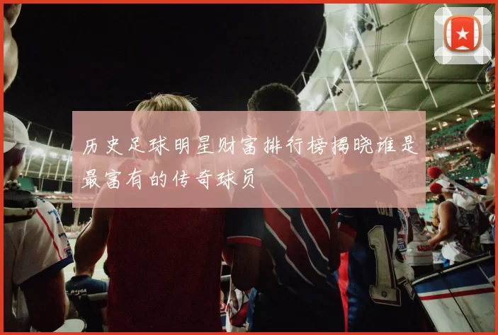 历史足球明星财富排行榜揭晓谁是最富有的传奇球员