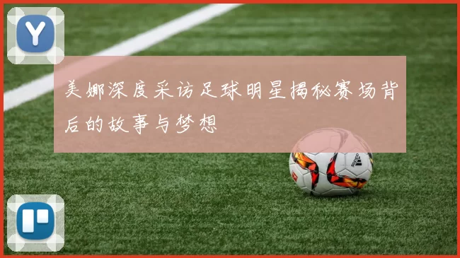 美娜深度采访足球明星揭秘赛场背后的故事与梦想