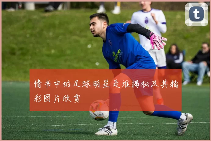 情书中的足球明星是谁揭秘及其精彩图片欣赏