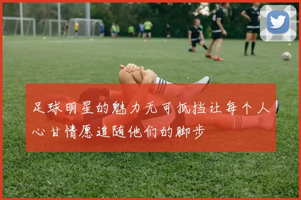 足球明星的魅力无可抵挡让每个人心甘情愿追随他们的脚步