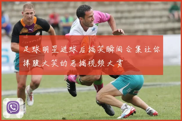 足球明星进球后搞笑瞬间合集让你捧腹大笑的恶搞视频大赏