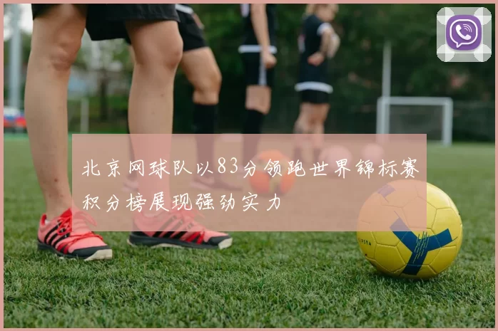 北京网球队以83分领跑世界锦标赛积分榜展现强劲实力