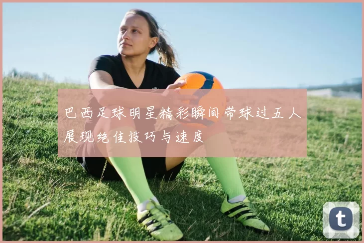 巴西足球明星精彩瞬间带球过五人展现绝佳技巧与速度