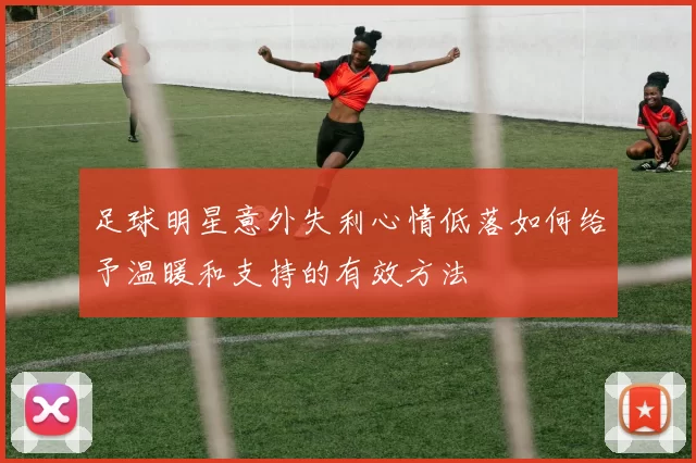 足球明星意外失利心情低落如何给予温暖和支持的有效方法