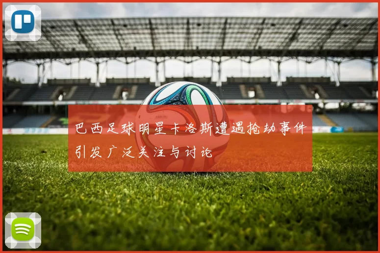 巴西足球明星卡洛斯遭遇抢劫事件引发广泛关注与讨论