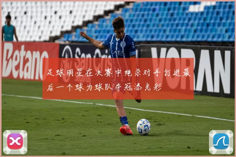 足球明星在决赛中绝杀对手打进最后一个球为球队夺冠添光彩