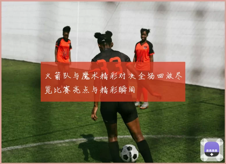 火箭队与魔术精彩对决全场回放尽览比赛亮点与精彩瞬间