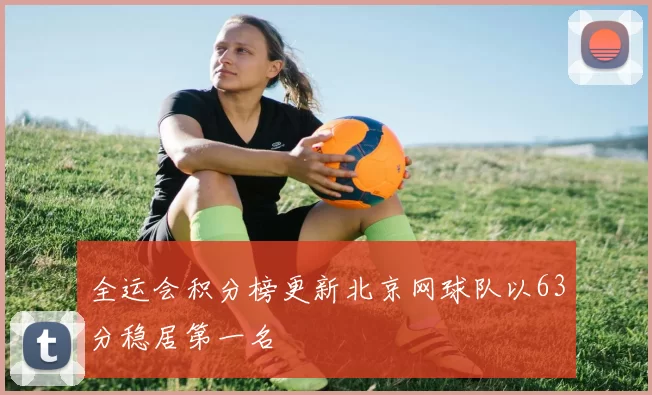 全运会积分榜更新北京网球队以63分稳居第一名