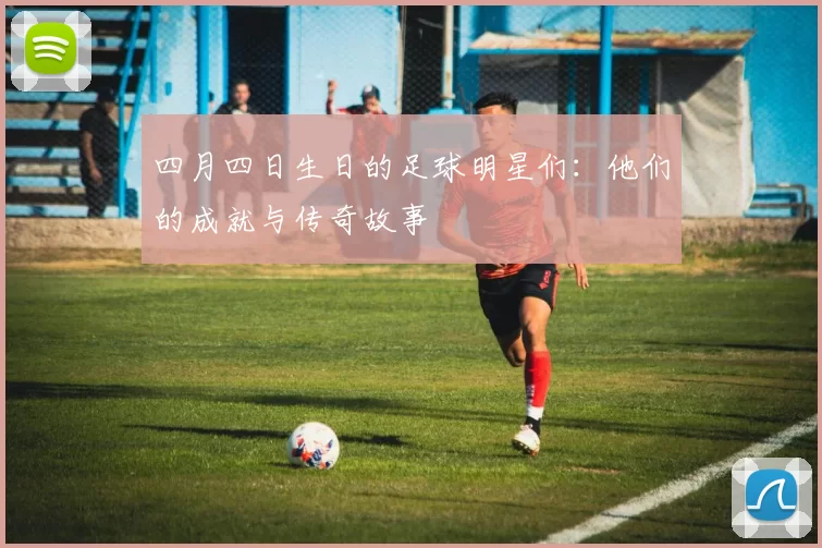 四月四日生日的足球明星们：他们的成就与传奇故事