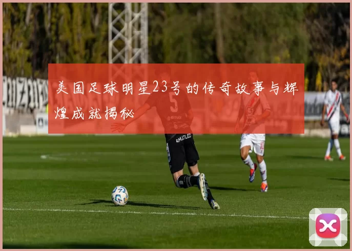 美国足球明星23号的传奇故事与辉煌成就揭秘