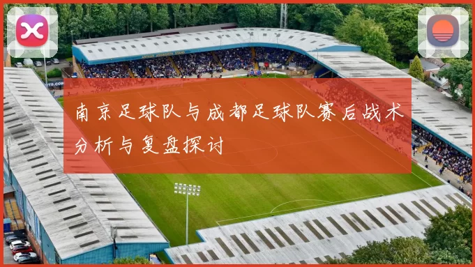 南京足球队与成都足球队赛后战术分析与复盘探讨