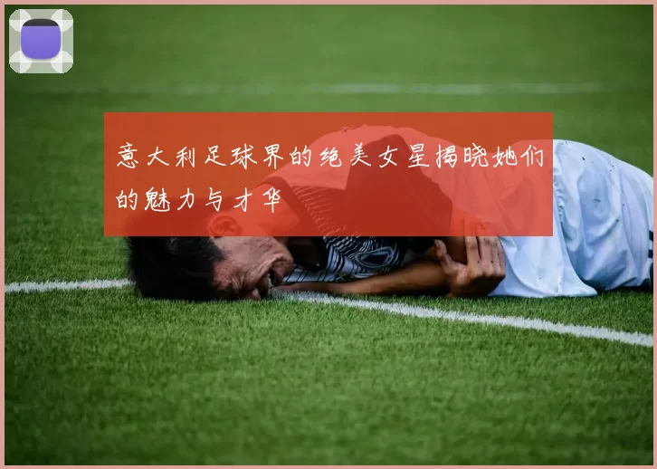 意大利足球界的绝美女星揭晓她们的魅力与才华