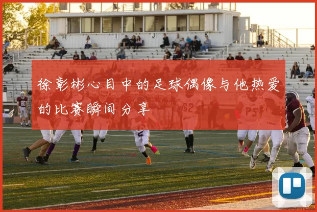 徐彰彬心目中的足球偶像与他热爱的比赛瞬间分享