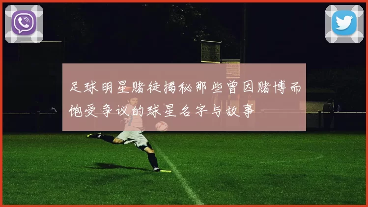 足球明星赌徒揭秘那些曾因赌博而饱受争议的球星名字与故事