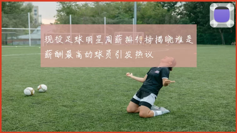 现役足球明星周薪排行榜揭晓谁是薪酬最高的球员引发热议