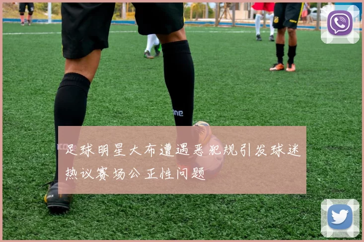 足球明星大布遭遇恶犯规引发球迷热议赛场公正性问题