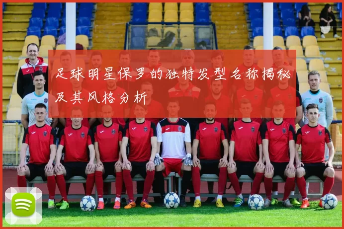 足球明星保罗的独特发型名称揭秘及其风格分析