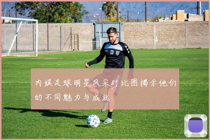内娱足球明星风采对比图揭示他们的不同魅力与成就