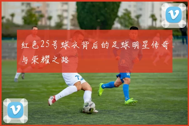 红色25号球衣背后的足球明星传奇与荣耀之路