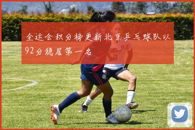 全运会积分榜更新北京乒乓球队以92分稳居第一名