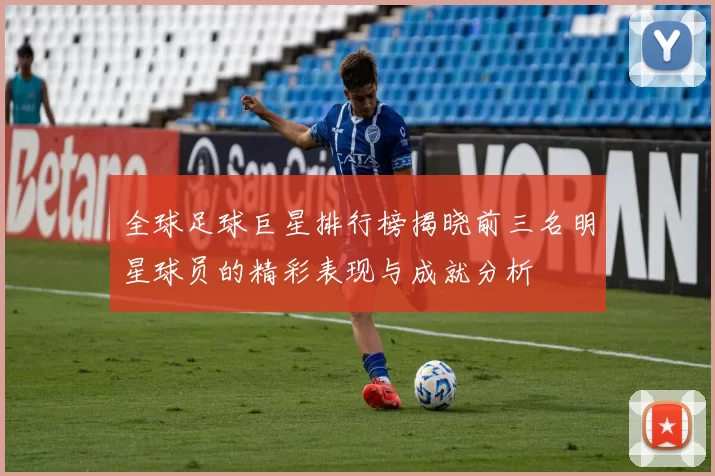 全球足球巨星排行榜揭晓前三名明星球员的精彩表现与成就分析