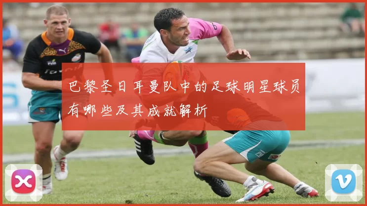 巴黎圣日耳曼队中的足球明星球员有哪些及其成就解析
