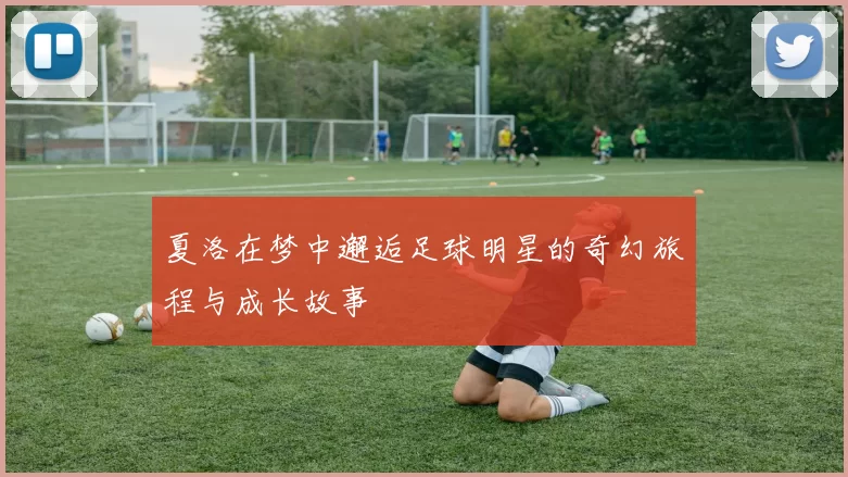 夏洛在梦中邂逅足球明星的奇幻旅程与成长故事