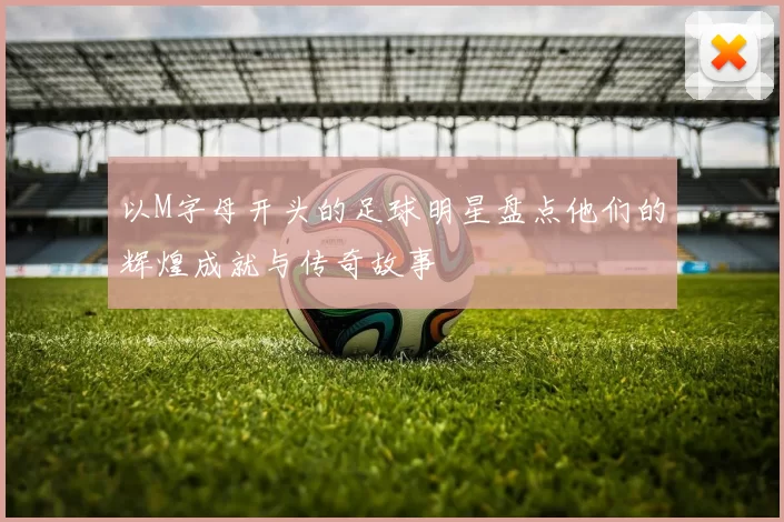 以M字母开头的足球明星盘点他们的辉煌成就与传奇故事