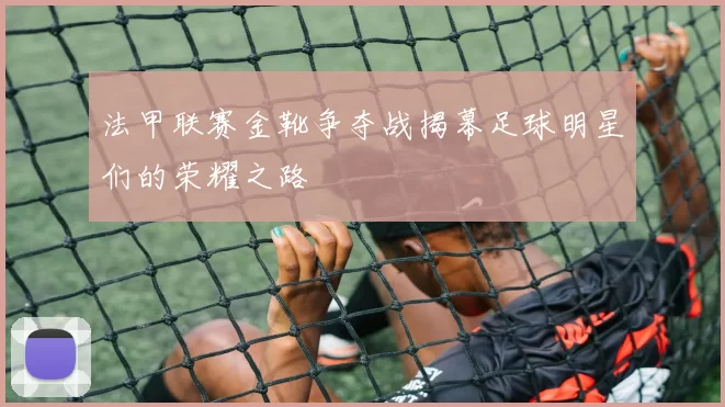 法甲联赛金靴争夺战揭幕足球明星们的荣耀之路