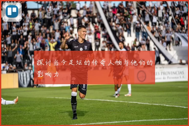 探讨当今足坛的传奇人物与他们的影响力