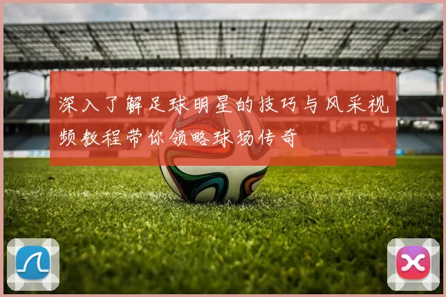 深入了解足球明星的技巧与风采视频教程带你领略球场传奇