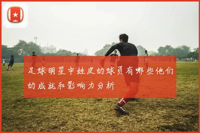 足球明星中姓皮的球员有哪些他们的成就和影响力分析