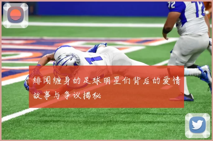 绯闻缠身的足球明星们背后的爱情故事与争议揭秘